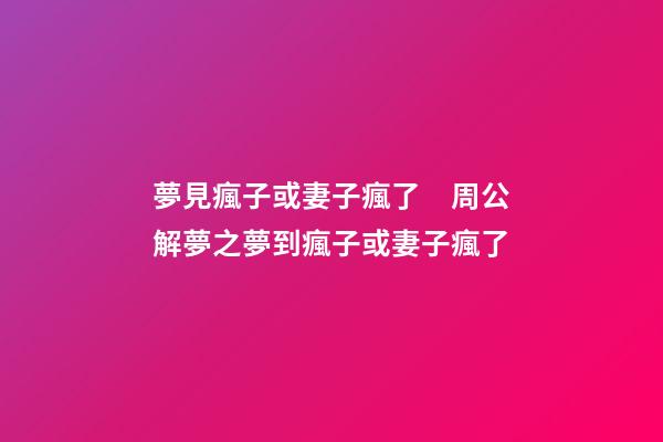 夢見瘋子或妻子瘋了　周公解夢之夢到瘋子或妻子瘋了